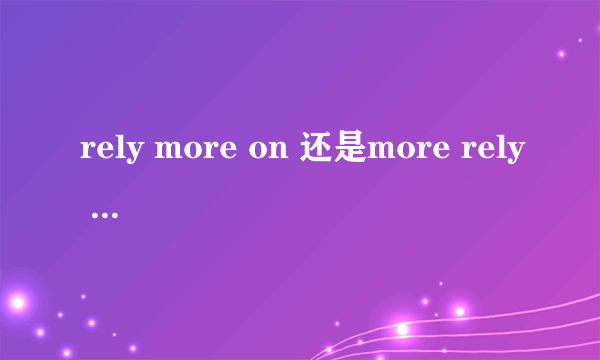 rely more on 还是more rely on还是rely on