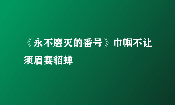 《永不磨灭的番号》巾帼不让须眉赛貂蝉