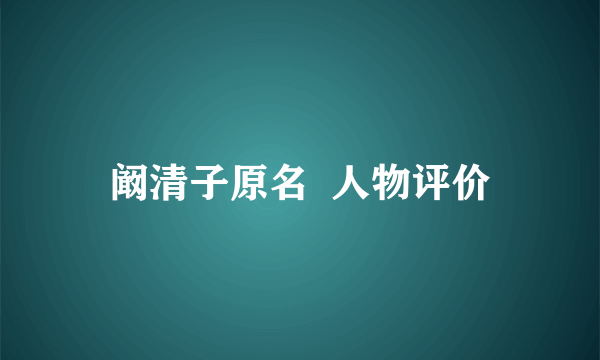 阚清子原名  人物评价