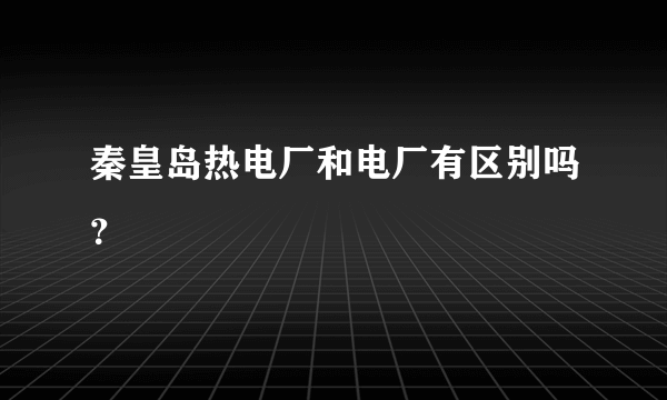 秦皇岛热电厂和电厂有区别吗？