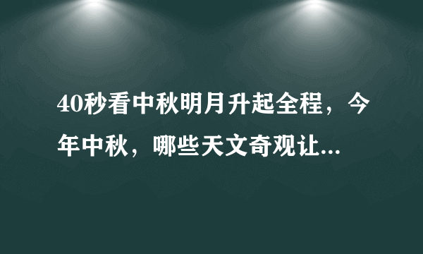 40秒看中秋明月升起全程，今年中秋，哪些天文奇观让印象深刻？