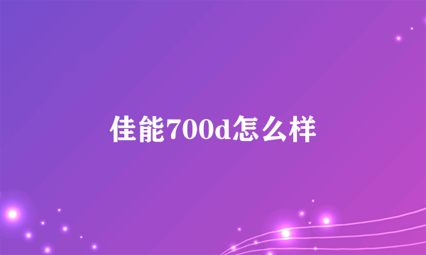 佳能700d怎么样