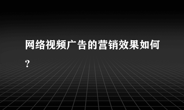 网络视频广告的营销效果如何？