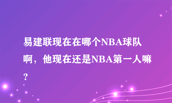 易建联现在在哪个NBA球队啊，他现在还是NBA第一人嘛？