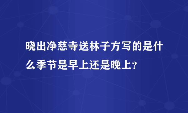 晓出净慈寺送林子方写的是什么季节是早上还是晚上？