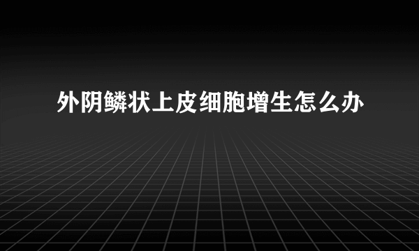 外阴鳞状上皮细胞增生怎么办