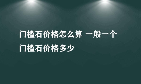 门槛石价格怎么算 一般一个门槛石价格多少