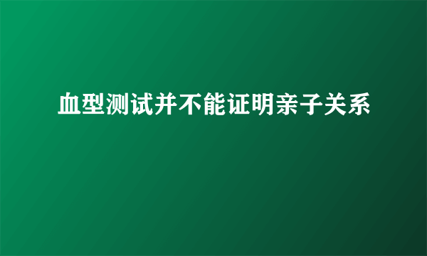 血型测试并不能证明亲子关系