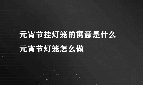 元宵节挂灯笼的寓意是什么 元宵节灯笼怎么做