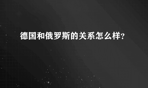 德国和俄罗斯的关系怎么样？