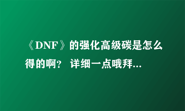 《DNF》的强化高级碳是怎么得的啊？ 详细一点哦拜托各位大神