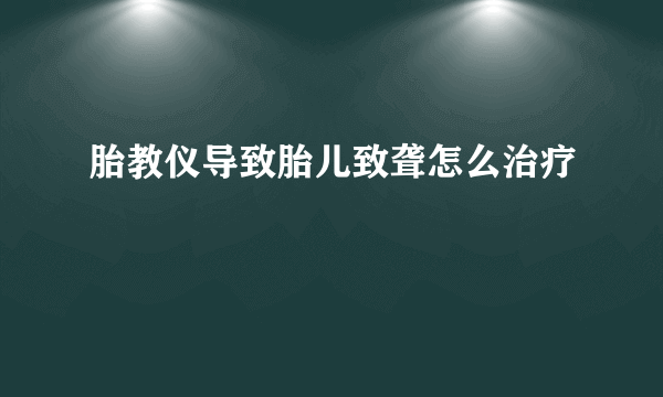 胎教仪导致胎儿致聋怎么治疗