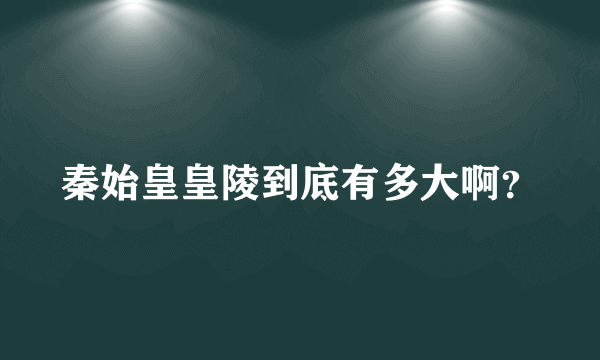 秦始皇皇陵到底有多大啊？