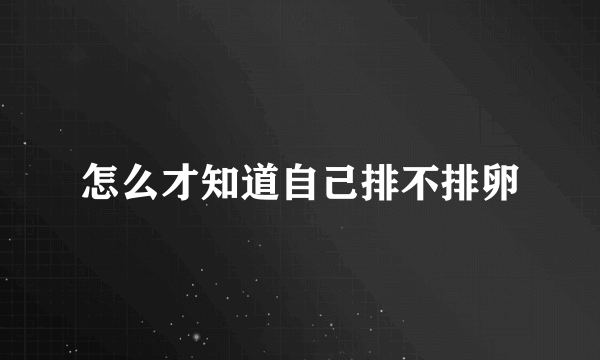 怎么才知道自己排不排卵