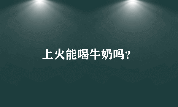 上火能喝牛奶吗？