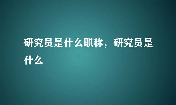 研究员是什么职称，研究员是什么