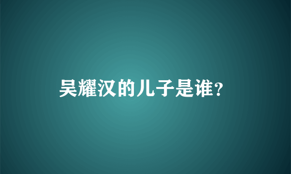 吴耀汉的儿子是谁？