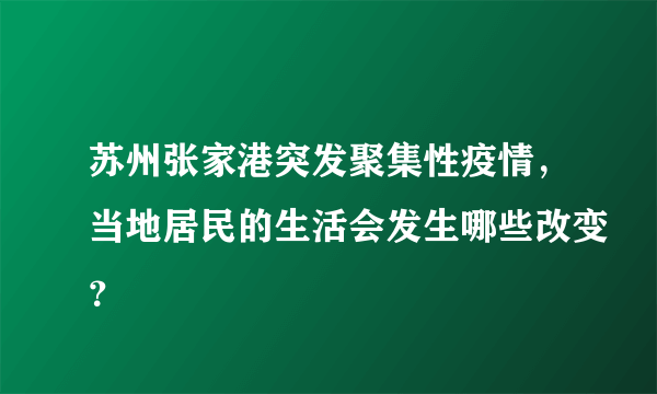 苏州张家港突发聚集性疫情，当地居民的生活会发生哪些改变？