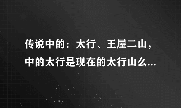 传说中的：太行、王屋二山，中的太行是现在的太行山么？那王屋又是指哪里？