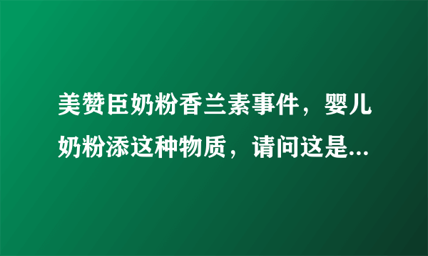 美赞臣奶粉香兰素事件，婴儿奶粉添这种物质，请问这是真的吗，因为宝宝在喝这种，怕有影响，真的吗？