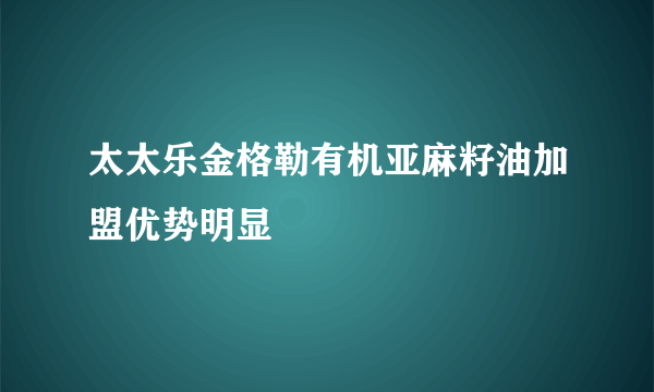 太太乐金格勒有机亚麻籽油加盟优势明显