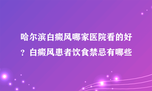 哈尔滨白癜风哪家医院看的好？白癜风患者饮食禁忌有哪些