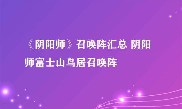 《阴阳师》召唤阵汇总 阴阳师富士山鸟居召唤阵