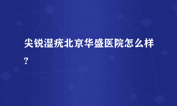 尖锐湿疣北京华盛医院怎么样?