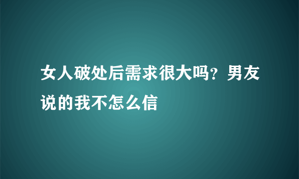 女人破处后需求很大吗？男友说的我不怎么信