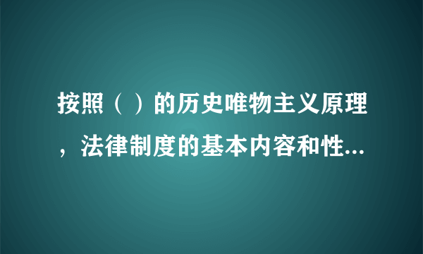 按照（）的历史唯物主义原理，法律制度的基本内容和性质总是与其所在社会的生产关系相适应的。