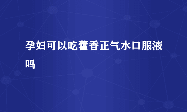 孕妇可以吃藿香正气水口服液吗