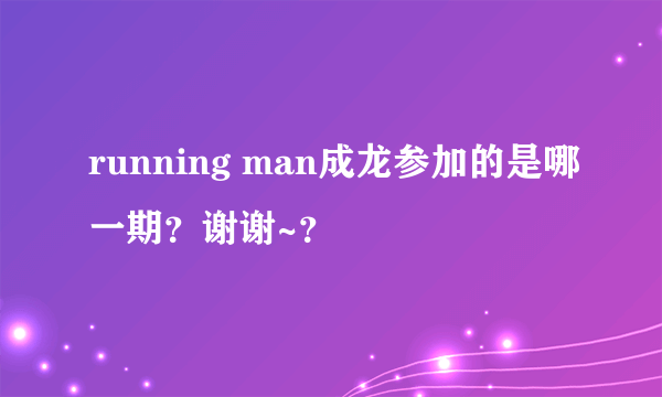 running man成龙参加的是哪一期？谢谢~？