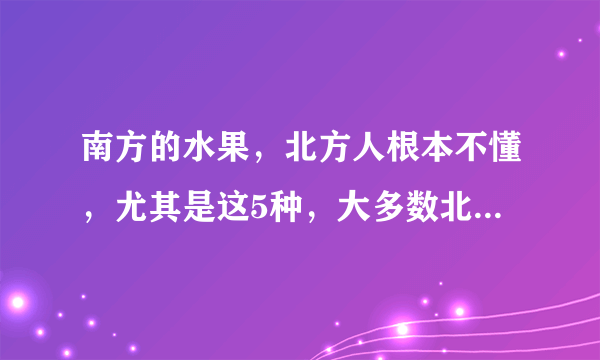 南方的水果，北方人根本不懂，尤其是这5种，大多数北方人没见过