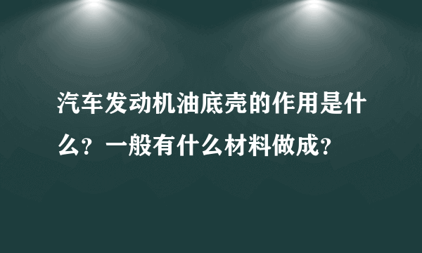 汽车发动机油底壳的作用是什么？一般有什么材料做成？