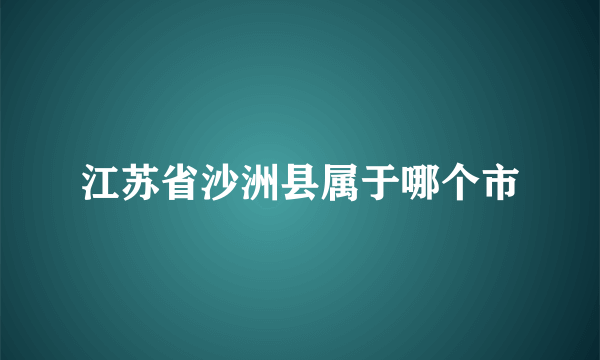 江苏省沙洲县属于哪个市