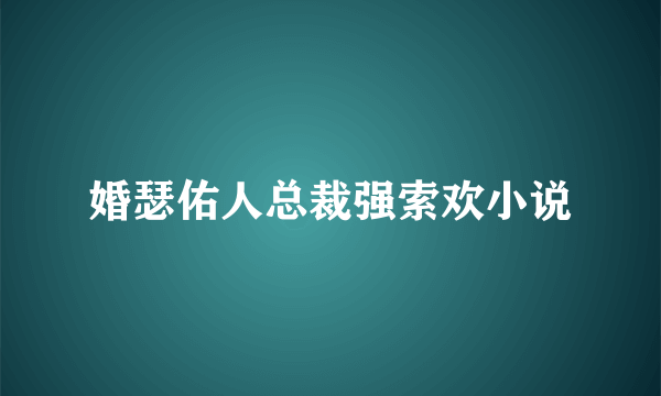 婚瑟佑人总裁强索欢小说