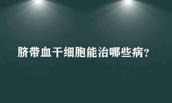 脐带血干细胞能治哪些病？