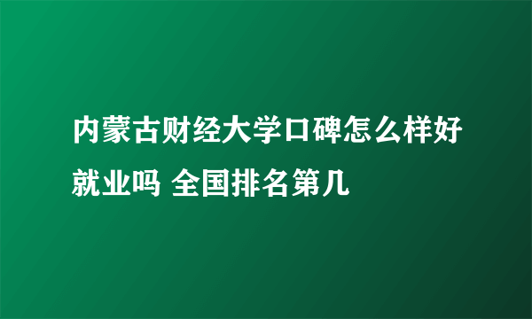 内蒙古财经大学口碑怎么样好就业吗 全国排名第几