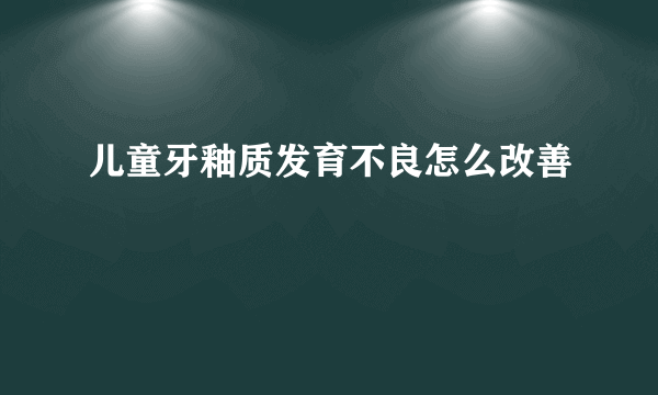 儿童牙釉质发育不良怎么改善