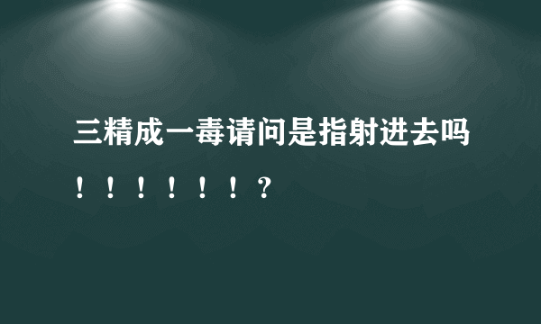 三精成一毒请问是指射进去吗！！！！！！？