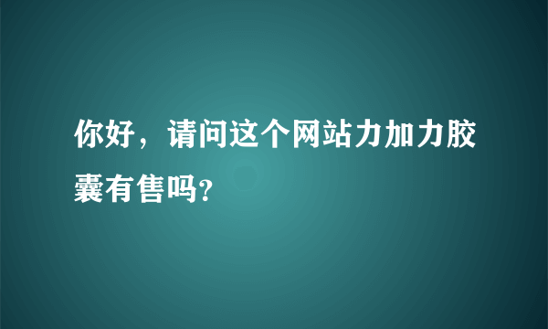 你好，请问这个网站力加力胶囊有售吗？