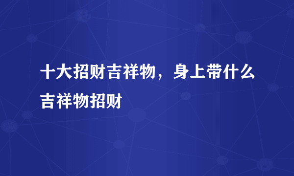 十大招财吉祥物，身上带什么吉祥物招财