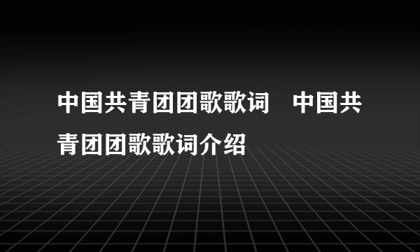 中国共青团团歌歌词   中国共青团团歌歌词介绍