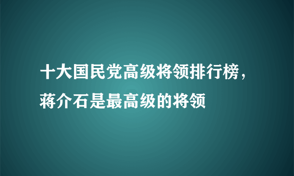 十大国民党高级将领排行榜，蒋介石是最高级的将领