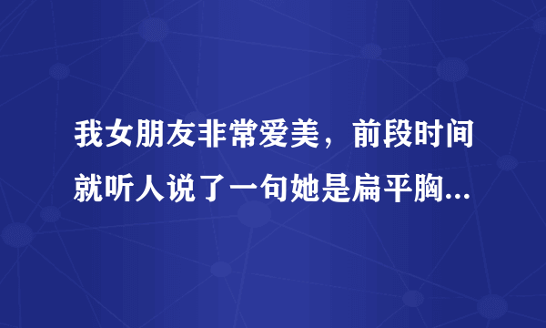 我女朋友非常爱美，前段时间就听人说了一句她是扁平胸...