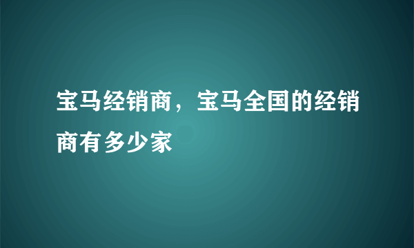 宝马经销商，宝马全国的经销商有多少家