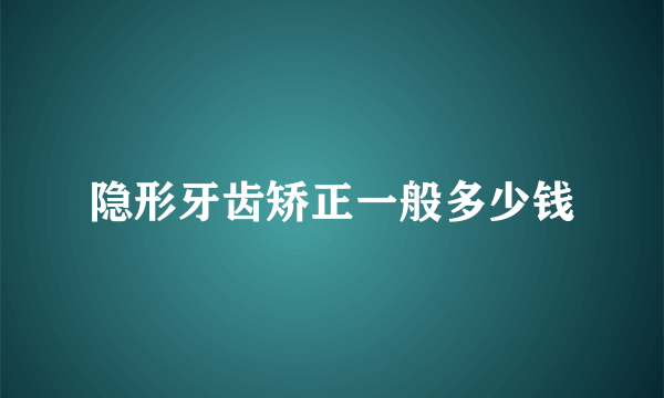 隐形牙齿矫正一般多少钱