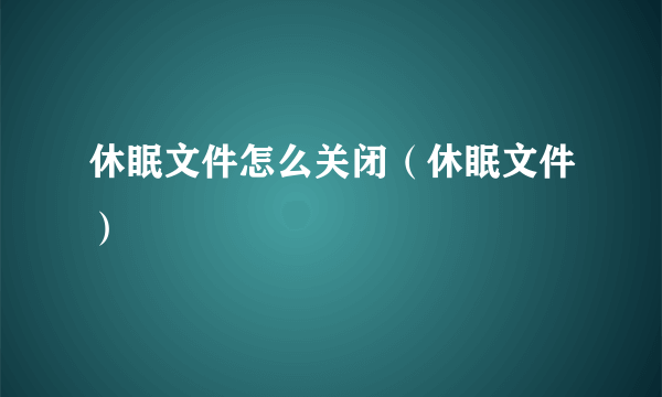 休眠文件怎么关闭（休眠文件）