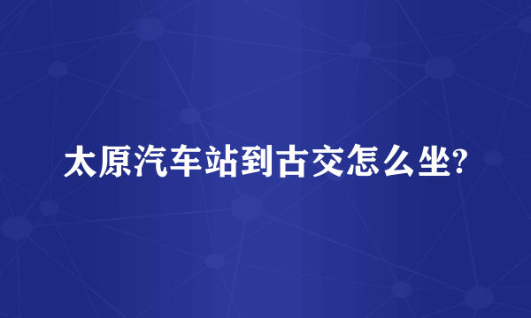 太原汽车站到古交怎么坐?