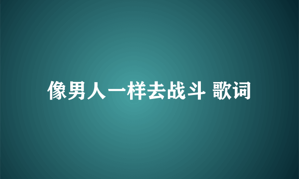 像男人一样去战斗 歌词